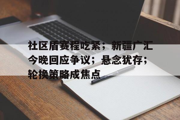 九游官网首页-关于社区盾赛程吃紧；新疆广汇今晚回应争议；悬念犹存；轮换策略成焦点的信息